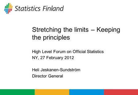 Stretching the limits – Keeping the principles High Level Forum on Official Statistics NY, 27 February 2012 Heli Jeskanen-Sundström Director General.