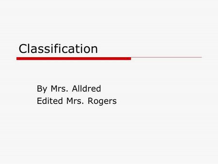 Classification By Mrs. Alldred Edited Mrs. Rogers.