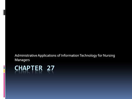 Administrative Applications of Information Technology for Nursing Managers CHAPTER 27.