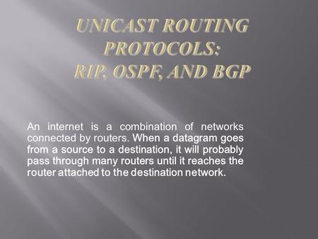 An internet is a combination of networks connected by routers. When a datagram goes from a source to a destination, it will probably pass through many.