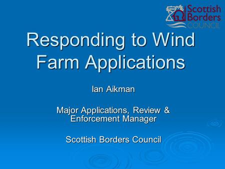 Responding to Wind Farm Applications Ian Aikman Major Applications, Review & Enforcement Manager Scottish Borders Council.