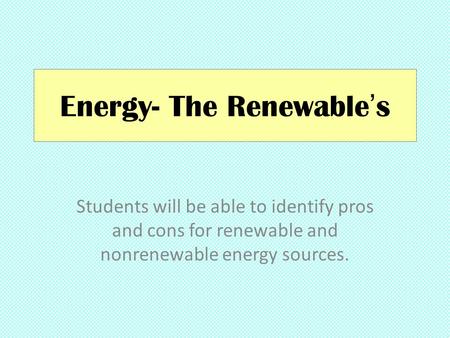 Energy- The Renewable’s Students will be able to identify pros and cons for renewable and nonrenewable energy sources.