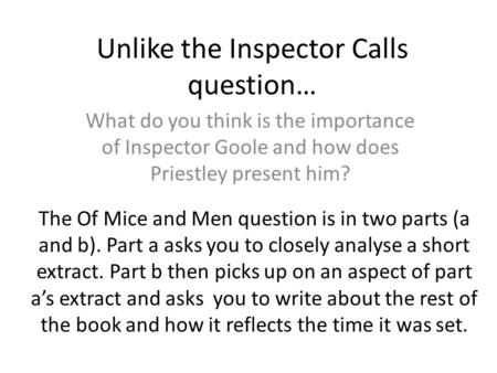 Unlike the Inspector Calls question… What do you think is the importance of Inspector Goole and how does Priestley present him? The Of Mice and Men question.