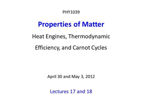 PHY1039 Properties of Matter Heat Engines, Thermodynamic Efficiency, and Carnot Cycles April 30 and May 3, 2012 Lectures 17 and 18.