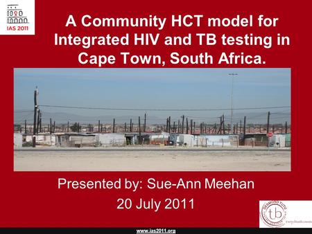 Www.ias2011.org A Community HCT model for Integrated HIV and TB testing in Cape Town, South Africa. Presented by: Sue-Ann Meehan 20 July 2011.