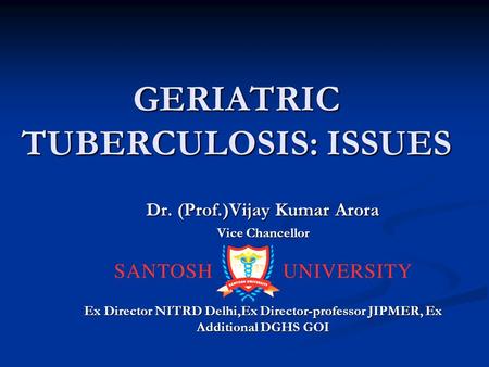 GERIATRIC TUBERCULOSIS: ISSUES Dr. (Prof.)Vijay Kumar Arora Vice Chancellor Ex Director NITRD Delhi,Ex Director-professor JIPMER, Ex Additional DGHS GOI.