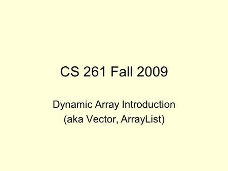 CS 261 Fall 2009 Dynamic Array Introduction (aka Vector, ArrayList)