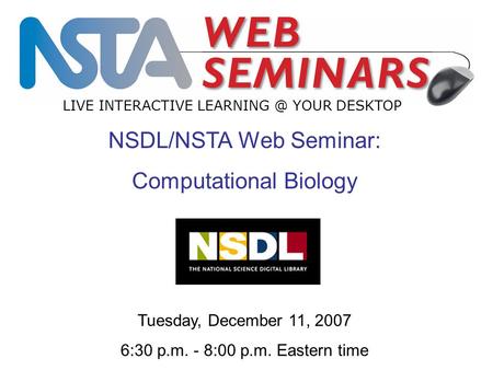 LIVE INTERACTIVE YOUR DESKTOP NSDL/NSTA Web Seminar: Computational Biology Tuesday, December 11, 2007 6:30 p.m. - 8:00 p.m. Eastern time.