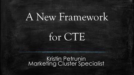 A New Framework for CTE Kristin Petrunin Marketing Cluster Specialist.