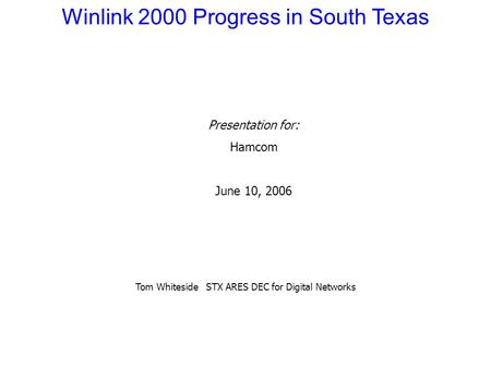 Winlink 2000 Progress in South Texas Presentation for: Hamcom June 10, 2006 Tom Whiteside STX ARES DEC for Digital Networks.