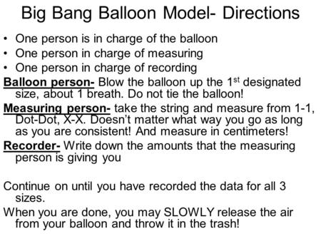 Big Bang Balloon Model- Directions One person is in charge of the balloon One person in charge of measuring One person in charge of recording Balloon person-