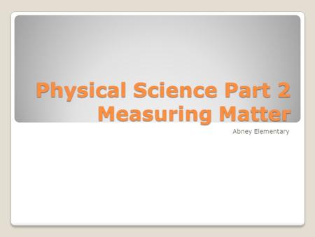 Physical Science Part 2 Measuring Matter Abney Elementary.