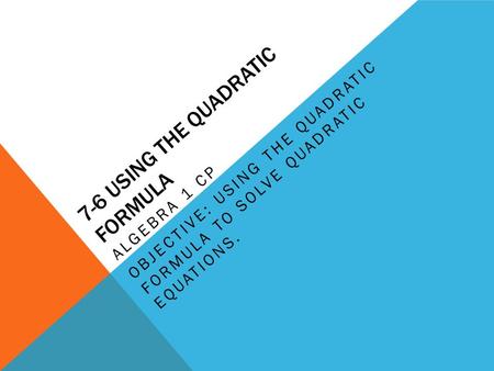 7-6 USING THE QUADRATIC FORMULA ALGEBRA 1 CP OBJECTIVE: USING THE QUADRATIC FORMULA TO SOLVE QUADRATIC EQUATIONS.