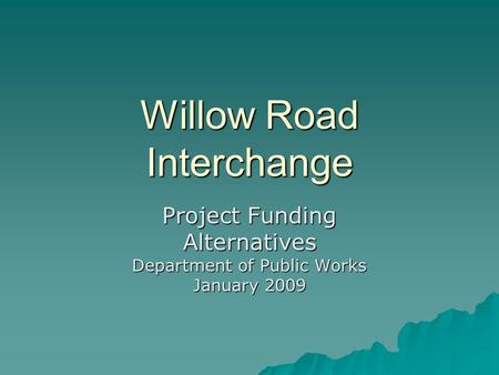 Willow Road Interchange Project Funding Alternatives Department of Public Works January 2009.