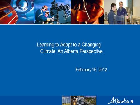 Learning to Adapt to a Changing Climate: An Alberta Perspective February 16, 2012.