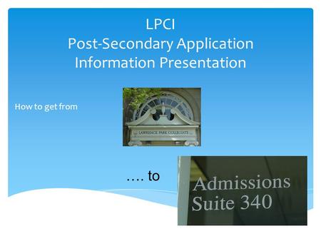 LPCI Post-Secondary Application Information Presentation How to get from ….. …. to.