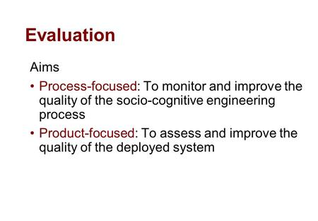 Evaluation Aims Process-focused: To monitor and improve the quality of the socio-cognitive engineering process Product-focused: To assess and improve the.