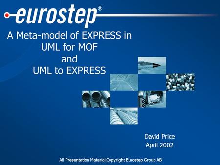 All Presentation Material Copyright Eurostep Group AB ® A Meta-model of EXPRESS in UML for MOF and UML to EXPRESS David Price April 2002.