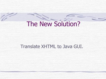 The New Solution? Translate XHTML to Java GUI.. Advantages Using XML W3C support XSLT Language Testing Language Specification Using XHTML Reuse web tools.