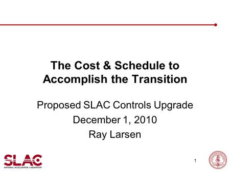 1 The Cost & Schedule to Accomplish the Transition Proposed SLAC Controls Upgrade December 1, 2010 Ray Larsen.