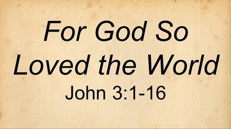 For God So Loved the World John 3:1-16. The Gospel of John  Author: John - “the disciple whom Jesus loved”  Key word: “believe” (98 x’s)  Written.