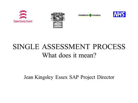 Jean Kingsley Essex SAP Project Director SINGLE ASSESSMENT PROCESS What does it mean?