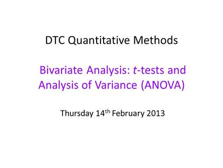 DTC Quantitative Methods Bivariate Analysis: t-tests and Analysis of Variance (ANOVA) Thursday 14 th February 2013.