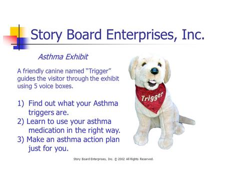 Story Board Enterprises, Inc. Story Board Enterprises, Inc. © 2002 All Rights Reserved. Asthma Exhibit A friendly canine named “Trigger” guides the visitor.