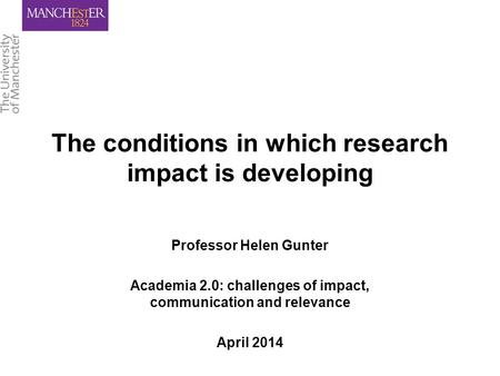 The conditions in which research impact is developing Professor Helen Gunter Academia 2.0: challenges of impact, communication and relevance April 2014.