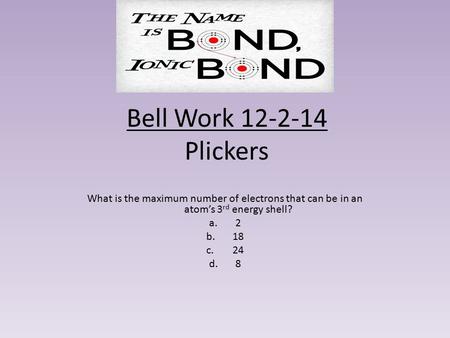 Bell Work 12-2-14 Plickers What is the maximum number of electrons that can be in an atom’s 3 rd energy shell? a.2 b.18 c.24 d.8.