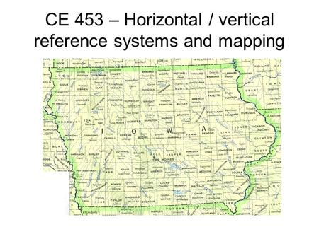 CE 453 – Horizontal / vertical reference systems and mapping.