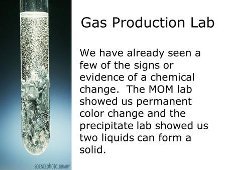 Gas Production Lab We have already seen a few of the signs or evidence of a chemical change. The MOM lab showed us permanent color change and the precipitate.