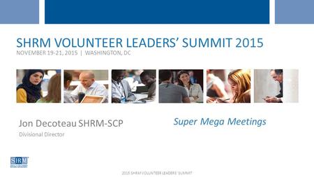 WEBCAST – MARCH 20, 2015 Jon Decoteau SHRM-SCP Divisional Director SHRM VOLUNTEER LEADERS’ SUMMIT 2015 NOVEMBER 19-21, 2015 | WASHINGTON, DC Super Mega.