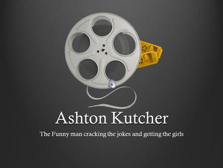 Ashton Kutcher The Funny man cracking the jokes and getting the girls.