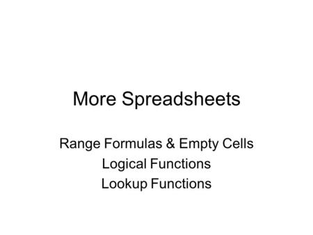 More Spreadsheets Range Formulas & Empty Cells Logical Functions Lookup Functions.