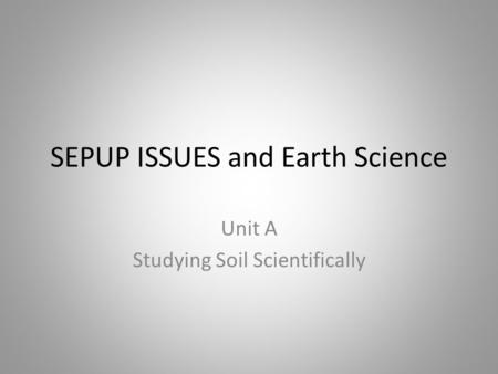 SEPUP ISSUES and Earth Science Unit A Studying Soil Scientifically.