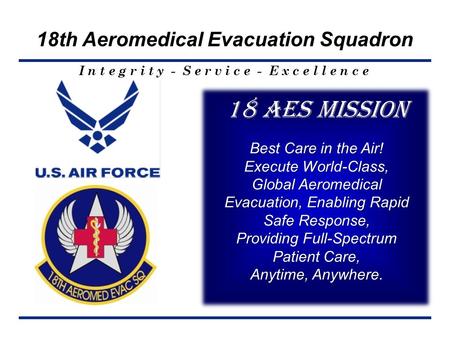 I n t e g r i t y - S e r v i c e - E x c e l l e n c e 18th Aeromedical Evacuation Squadron 18 AES Mission Best Care in the Air! Execute World-Class,