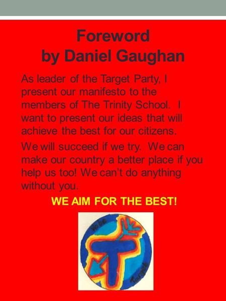 Foreword by Daniel Gaughan As leader of the Target Party, I present our manifesto to the members of The Trinity School. I want to present our ideas that.