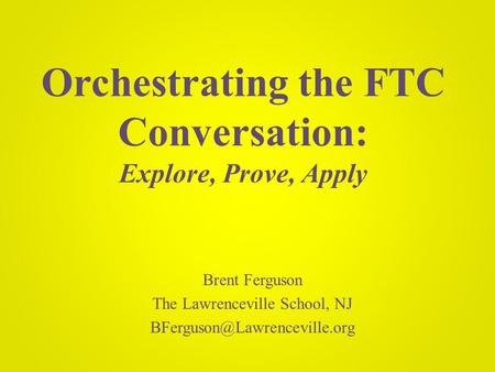 Orchestrating the FTC Conversation: Explore, Prove, Apply Brent Ferguson The Lawrenceville School, NJ