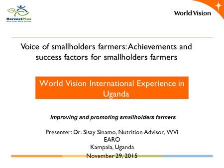 Voice of smallholders farmers: Achievements and success factors for smallholders farmers World Vision International Experience in Uganda Improving and.