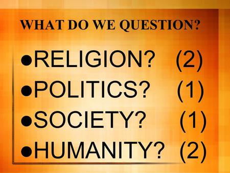 WHAT DO WE QUESTION? RELIGION? (2) POLITICS? (1) SOCIETY? (1) HUMANITY? (2)