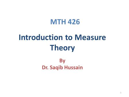 1 By Dr. Saqib Hussain Introduction to Measure Theory MTH 426.