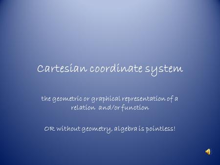 Cartesian coordinate system the geometric or graphical representation of a relation and/or function OR without geometry, algebra is pointless!