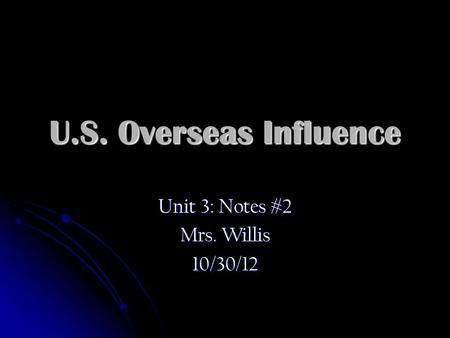 U.S. Overseas Influence Unit 3: Notes #2 Mrs. Willis 10/30/12.