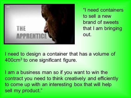 I need to design a container that has a volume of 400cm 3 to one significant figure. I am a business man so if you want to win the contract you need to.