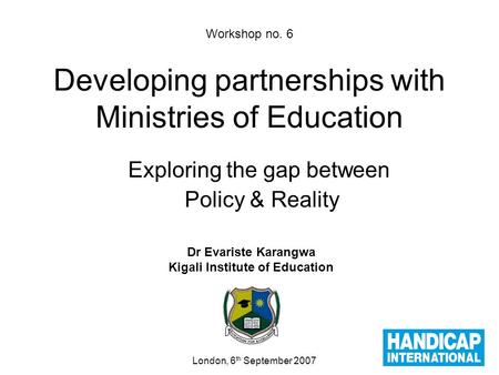 Workshop no. 6 Developing partnerships with Ministries of Education Exploring the gap between Policy & Reality Dr Evariste Karangwa Kigali Institute of.