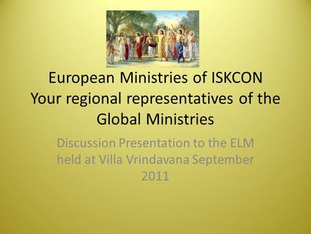 European Ministries of ISKCON Your regional representatives of the Global Ministries Discussion Presentation to the ELM held at Villa Vrindavana September.