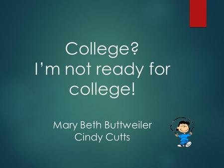 College? I’m not ready for college! Mary Beth Buttweiler Cindy Cutts.