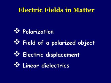 Electric Fields in Matter  Polarization  Electric displacement  Field of a polarized object  Linear dielectrics.