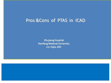 Consensus of ICAD treatment after SAMMPRIS in China Zhujiang Hospital Zhujiang Hospital Nanfang Medical University Liu Yajie, MD Pros &Cons of PTAS in.